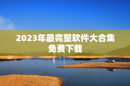 2023年最完整软件大合集免费下载