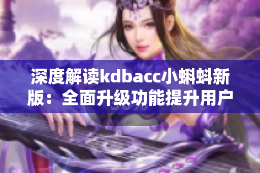 深度解读kdbacc小蝌蚪新版：全面升级功能提升用户体验。