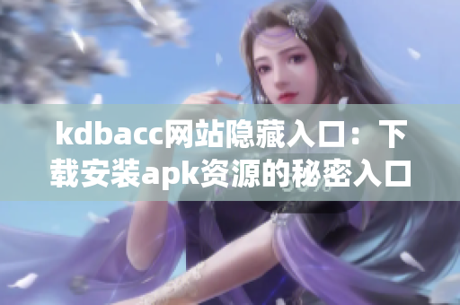 kdbacc网站隐藏入口：下载安装apk资源的秘密入口