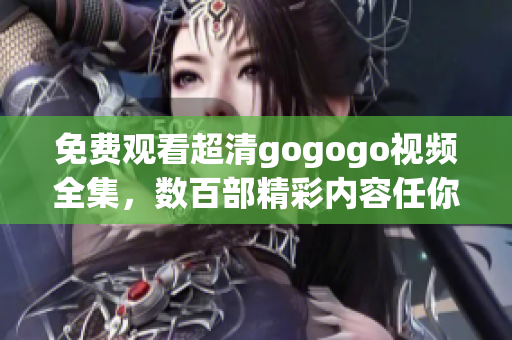 免费观看超清gogogo视频全集，数百部精彩内容任你畅享