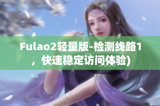 Fulao2轻量版-检测线路1，快速稳定访问体验)