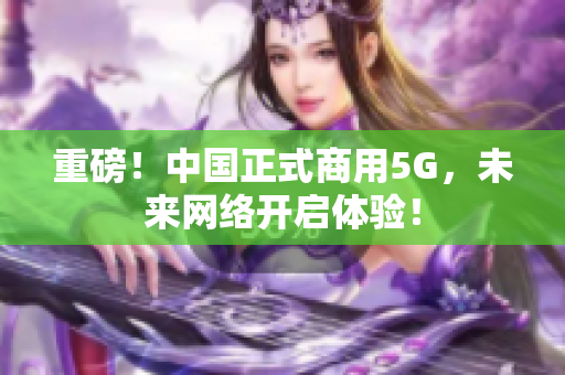 重磅！中国正式商用5G，未来网络开启体验！