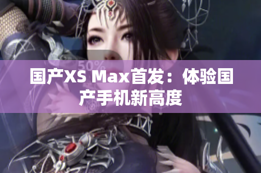 国产XS Max首发：体验国产手机新高度
