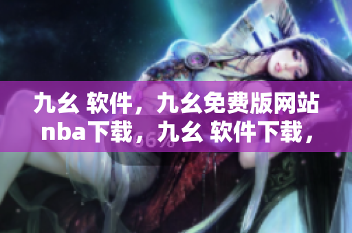 九幺 软件，九幺免费版网站nba下载，九幺 软件下载，九幺免费版下载，九幺短视频软件安装免费版----sw0VosOwBuL3
