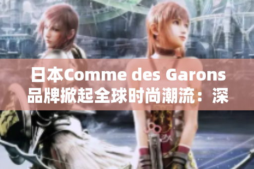 日本Comme des Garons品牌掀起全球时尚潮流：深度分析