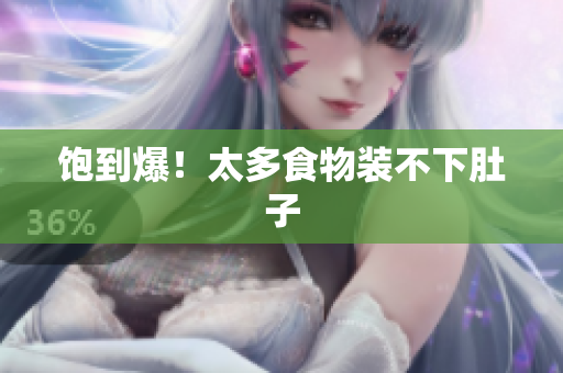 饱到爆！太多食物装不下肚子