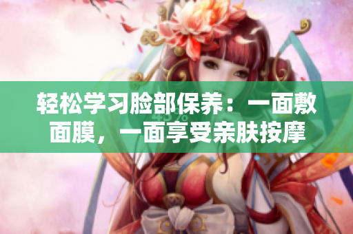 轻松学习脸部保养：一面敷面膜，一面享受亲肤按摩