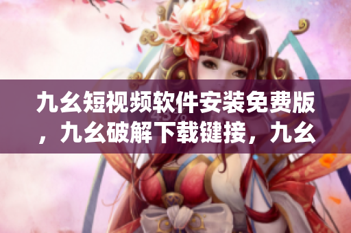 九幺短视频软件安装免费版，九幺破解下载键接，九幺软件下载安装，九幺下载，九幺免费版下载安装----tU6njJODXezj