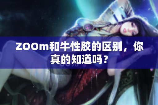 ZOOm和牛性胶的区别，你真的知道吗？