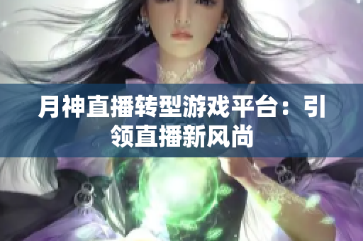 月神直播转型游戏平台：引领直播新风尚