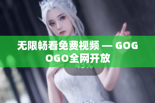 无限畅看免费视频 — GOGOGO全网开放