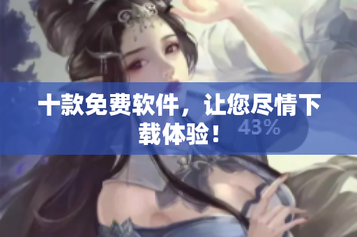 十款免费软件，让您尽情下载体验！