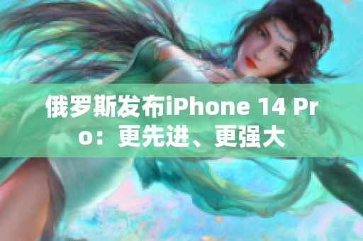 俄罗斯发布iPhone 14 Pro：更先进、更强大