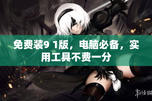 免费装9 1版，电脑必备，实用工具不费一分