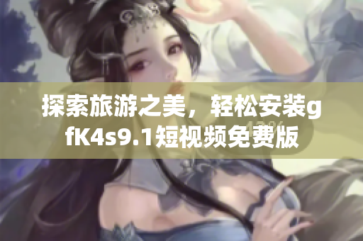 探索旅游之美，轻松安装gfK4s9.1短视频免费版