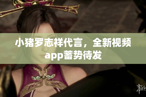 小猪罗志祥代言，全新视频app蓄势待发
