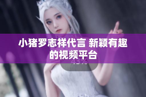 小猪罗志祥代言 新颖有趣的视频平台