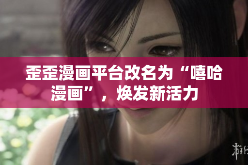 歪歪漫画平台改名为“嘻哈漫画”，焕发新活力