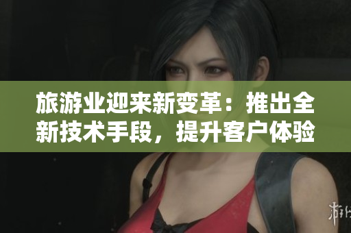 旅游业迎来新变革：推出全新技术手段，提升客户体验质量