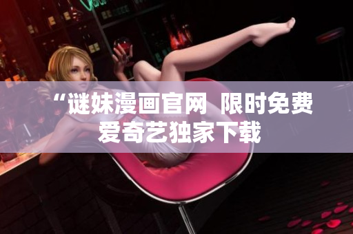 “谜妹漫画官网  限时免费  爱奇艺独家下载