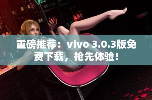 重磅推荐：vivo 3.0.3版免费下载，抢先体验！