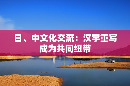 日、中文化交流：汉字重写成为共同纽带