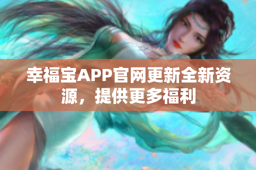 幸福宝APP官网更新全新资源，提供更多福利