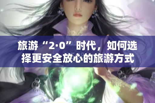 旅游“2·0”时代，如何选择更安全放心的旅游方式