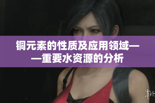 铜元素的性质及应用领域——重要水资源的分析