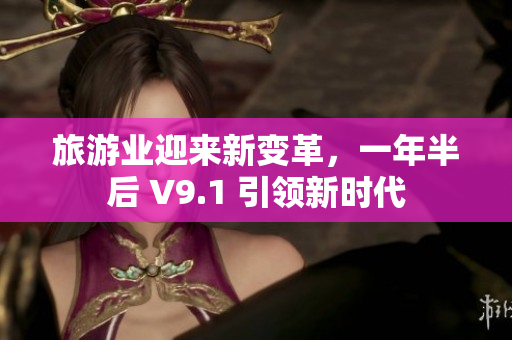 旅游业迎来新变革，一年半后 V9.1 引领新时代