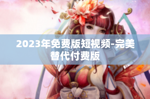 2023年免费版短视频-完美替代付费版