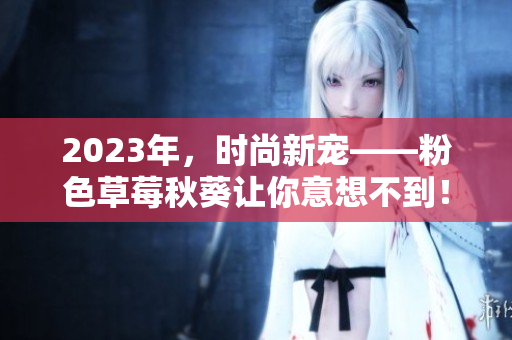 2023年，时尚新宠——粉色草莓秋葵让你意想不到！