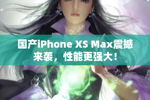 国产iPhone XS Max震撼来袭，性能更强大！