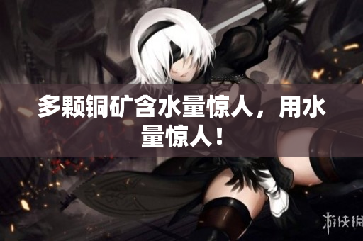 多颗铜矿含水量惊人，用水量惊人！