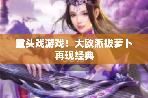重头戏游戏！大欧派拔萝卜再现经典