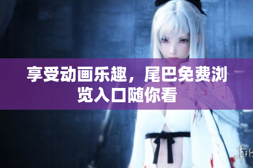 享受动画乐趣，尾巴免费浏览入口随你看