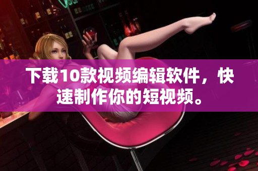 下载10款视频编辑软件，快速制作你的短视频。