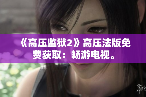 《高压监狱2》高压法版免费获取：畅游电视。