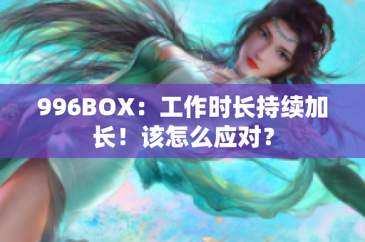 996BOX：工作时长持续加长！该怎么应对？