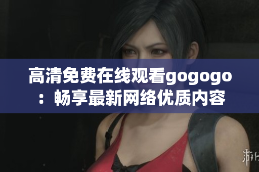 高清免费在线观看gogogo：畅享最新网络优质内容