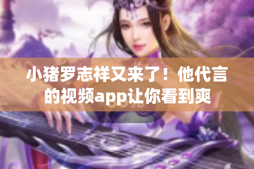 小猪罗志祥又来了！他代言的视频app让你看到爽