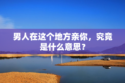 男人在这个地方亲你，究竟是什么意思？