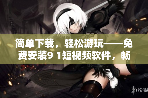 简单下载，轻松游玩——免费安装9 1短视频软件，畅享旅游时光