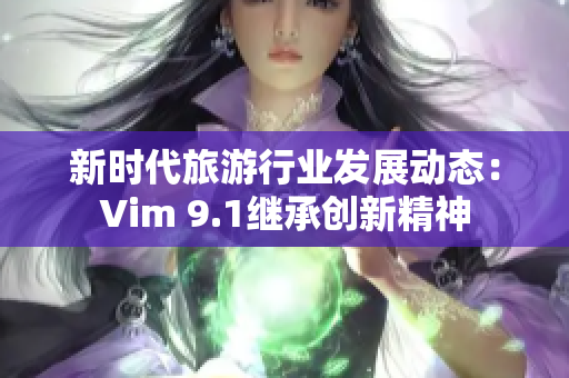 新时代旅游行业发展动态：Vim 9.1继承创新精神