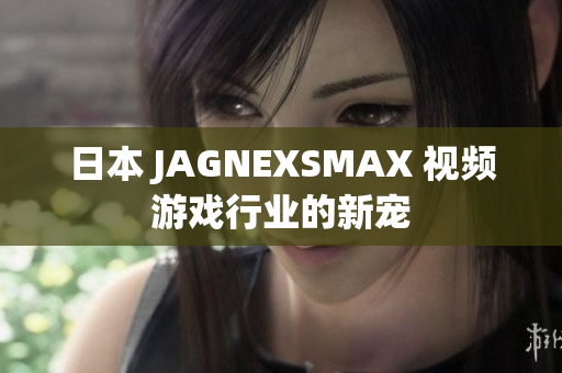 日本 JAGNEXSMAX 视频游戏行业的新宠
