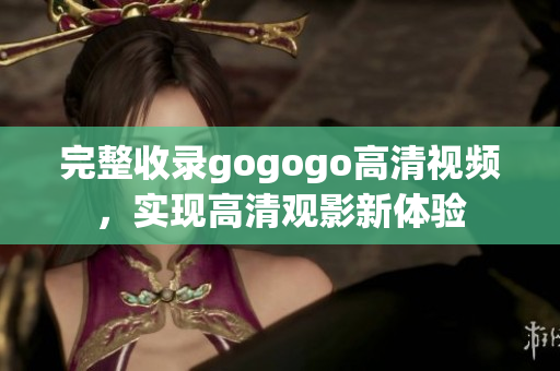 完整收录gogogo高清视频，实现高清观影新体验