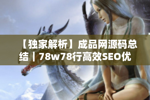 【独家解析】成品网源码总结｜78w78行高效SEO优化指南！