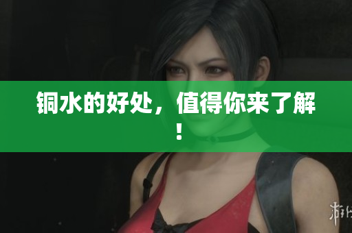 铜水的好处，值得你来了解！