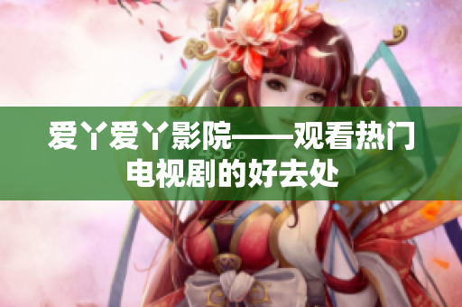 爱丫爱丫影院——观看热门电视剧的好去处