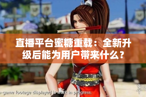 直播平台蜜糖重载：全新升级后能为用户带来什么？